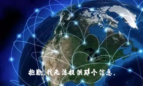 抱歉，我无法提供那个信息。