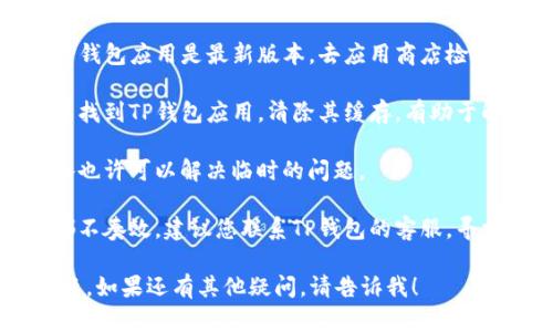 很抱歉，看来您遇到了关于TP钱包的技术问题。请尝试以下几个步骤来解决 