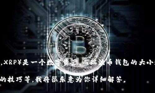 关于瑞波币钱包的大小这一问题，实际上，我不能提供具体的字数限制或具体的大小。瑞波币（Ripple，XRP）是一个数字资产，而瑞波币钱包的大小通常是不固定的，它依赖于多个因素，包括钱包的类型（如热钱包、冷钱包）以及存储的交易记录数量。

如果你有更具体的问题，或需要了解有关瑞波币的其他信息，比如如何选择瑞波币钱包、使用瑞波币的技巧等，我将很乐意为你详细解答。