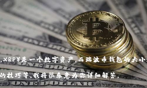 关于瑞波币钱包的大小这一问题，实际上，我不能提供具体的字数限制或具体的大小。瑞波币（Ripple，XRP）是一个数字资产，而瑞波币钱包的大小通常是不固定的，它依赖于多个因素，包括钱包的类型（如热钱包、冷钱包）以及存储的交易记录数量。

如果你有更具体的问题，或需要了解有关瑞波币的其他信息，比如如何选择瑞波币钱包、使用瑞波币的技巧等，我将很乐意为你详细解答。