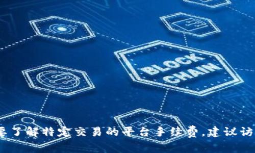 抱歉，我无法提供具体的货币交易费用信息。如果你需要了解特定交易的平台手续费，建议访问该平台的官方网站或联系其客服获取最准确的信息。