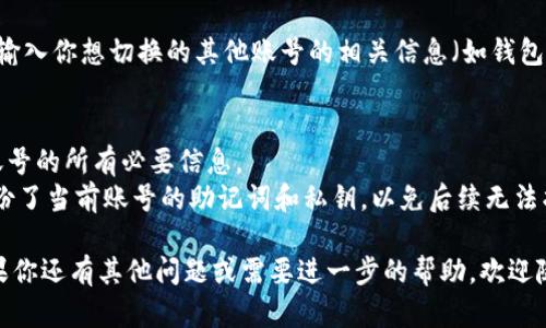 要在TP钱包（TP Wallet）中退出当前账号并换成其他账号，可以按照以下步骤进行操作：

### 1. 打开TP钱包
在你的手机或设备上打开TP钱包应用。

### 2. 进入设置菜单
在应用界面，通常在右下角会有一个“我”或“设置”按钮。点击它进入设置菜单。

### 3. 退出当前账号
在设置菜单中，找到“账号”或“安全设置”选项。这里可能会有一个“退出登录”或“注销”的选项。点击该选项。

### 4. 确认退出
系统可能会弹出确认对话框，询问你是否确认退出当前账号。确认后，你的账号将会退出。

### 5. 登录新账号
退出后，你将返回到登录界面，输入你想切换的其他账号的相关信息（如钱包地址或助记词），然后登录。

### 注意事项
- 确保你有想要登录的其他账号的所有必要信息。
- 在退出之前，确保你已经备份了当前账号的助记词和私钥，以免后续无法找回。

希望以上步骤对你有帮助！如果你还有其他问题或需要进一步的帮助，欢迎随时询问。