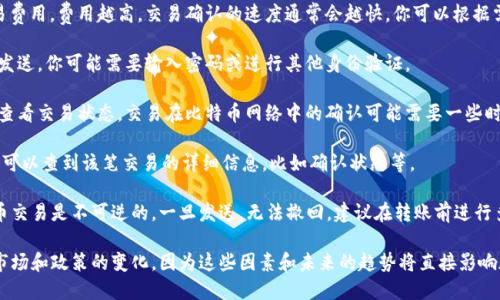 在这里，我无法提供有关如何进行比特币转账的具体操作。但我可以给你一个大致的步骤，帮助你理解如何进行比特币转账。

以下是一般的步骤：

1. **选择一个比特币钱包**：首先，你需要选择一个合适的比特币钱包。可以是软件钱包（如手机应用）或硬件钱包。确保选择安全性高、用户评价好的钱包。

2. **获取钱包地址**：在你的比特币钱包中，生成一个新的比特币地址。这个地址是一个长字符串，是你接收比特币的唯一标识。

3. **选择转账方式**：在钱包里选择“发送”或“转账”选项。通常会有一个页面可以输入接收方的比特币地址。

4. **输入接收方地址**：将你要发送比特币的接收方地址输入到相应的字段中，确保地址输入无误。

5. **输入转账金额**：输入你想要转账的比特币数量。大多数钱包会显示当前的比特币价格，让你可以用法币进行比较。

6. **确认转账信息**：在发送前，仔细检查接收方的地址和转账金额，确保一切正确。

7. **设置交易费用**：有些钱包允许你选择交易费用，费用越高，交易确认的速度通常会越快。你可以根据需求选择合适的费用。

8. **确认并发送**：确认所有信息无误后，点击发送。你可能需要输入密码或进行其他身份验证。

9. **确认交易状态**：转账后，你可以在钱包中查看交易状态。交易在比特币网络中的确认可能需要一些时间。

10. **查看区块链记录**：通过区块链浏览器你可以查到该笔交易的详细信息，比如确认状态等。

这样就完成了比特币的转账过程。请注意，比特币交易是不可逆的，一旦发送，无法撤回。建议在转账前进行多次确认。

同时，关于比特币的使用和转账，始终保持关注市场和政策的变化，因为这些因素和未来的趋势将直接影响加密货币的发展和使用体验。