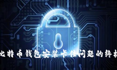 解决比特币钱包安装卡住问题的终极指南